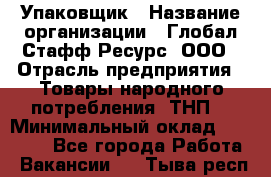 Упаковщик › Название организации ­ Глобал Стафф Ресурс, ООО › Отрасль предприятия ­ Товары народного потребления (ТНП) › Минимальный оклад ­ 45 000 - Все города Работа » Вакансии   . Тыва респ.